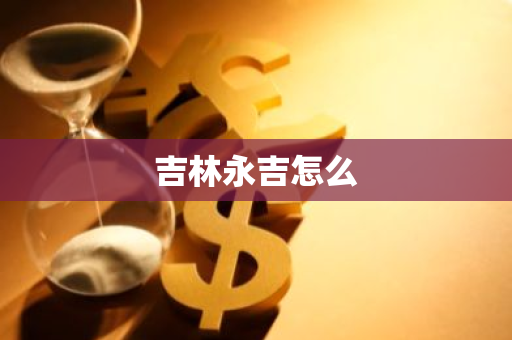 吉林永吉怎么-第1张图片-芙蓉之城