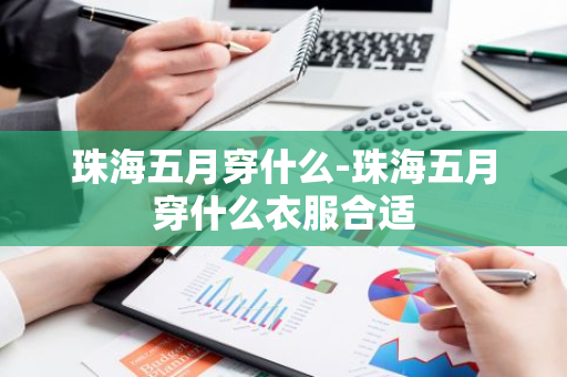 珠海五月穿什么-珠海五月穿什么衣服合适-第1张图片-芙蓉之城