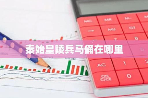 秦始皇陵兵马俑在哪里-第1张图片-芙蓉之城