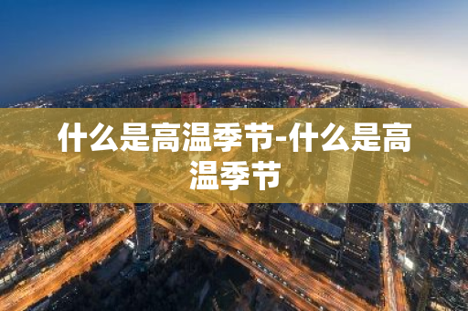 什么是高温季节-什么是高温季节-第1张图片-芙蓉之城