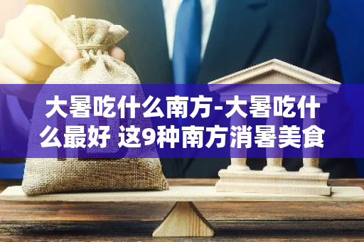 大暑吃什么南方-大暑吃什么最好 这9种南方消暑美食记得吃-第1张图片-芙蓉之城