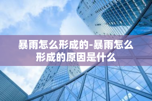 暴雨怎么形成的-暴雨怎么形成的原因是什么-第1张图片-芙蓉之城