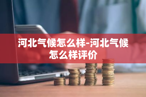 河北气候怎么样-河北气候怎么样评价-第1张图片-芙蓉之城