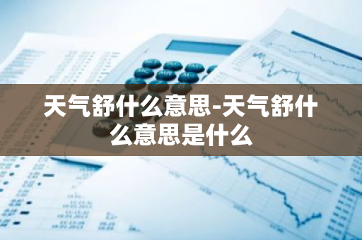 天气舒什么意思-天气舒什么意思是什么-第1张图片-芙蓉之城