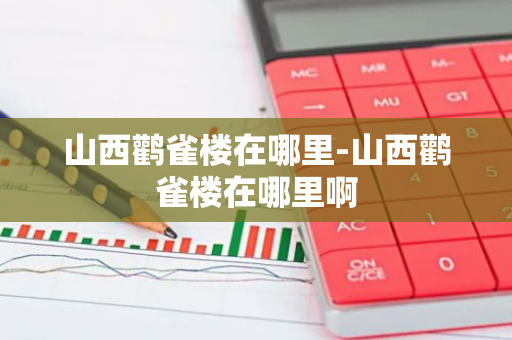 山西鹳雀楼在哪里-山西鹳雀楼在哪里啊-第1张图片-芙蓉之城