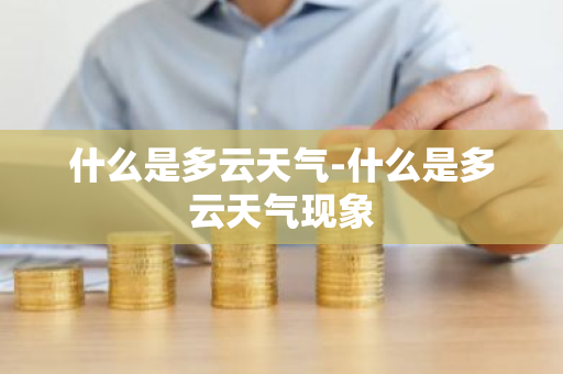 什么是多云天气-什么是多云天气现象-第1张图片-芙蓉之城