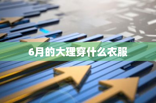 6月的大理穿什么衣服-第1张图片-芙蓉之城
