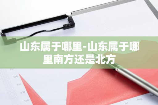 山东属于哪里-山东属于哪里南方还是北方-第1张图片-芙蓉之城