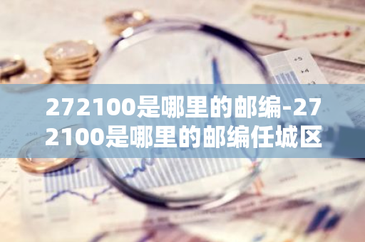 272100是哪里的邮编-272100是哪里的邮编任城区-第1张图片-芙蓉之城