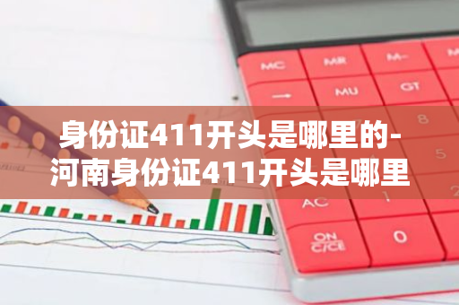 身份证411开头是哪里的-河南身份证411开头是哪里的-第1张图片-芙蓉之城