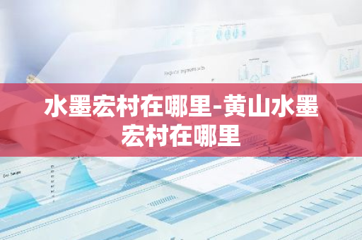 水墨宏村在哪里-黄山水墨宏村在哪里-第1张图片-芙蓉之城