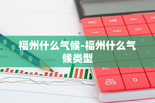 福州什么气候-福州什么气候类型-第1张图片-芙蓉之城