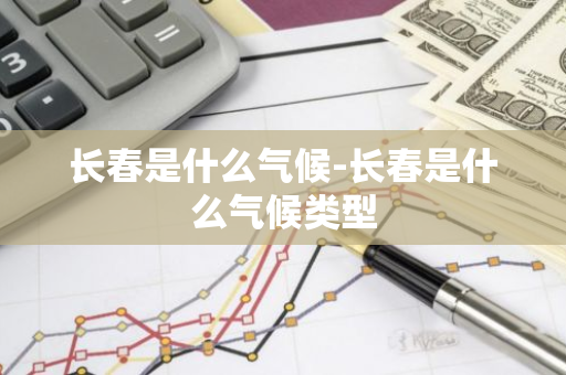 长春是什么气候-长春是什么气候类型-第1张图片-芙蓉之城