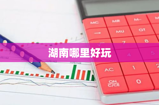 湖南哪里好玩-第1张图片-芙蓉之城