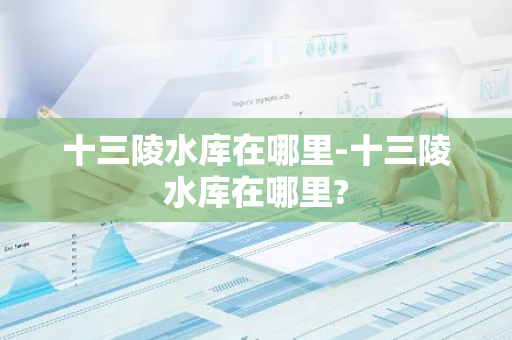 十三陵水库在哪里-十三陵水库在哪里?-第1张图片-芙蓉之城