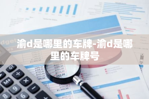 渝d是哪里的车牌-渝d是哪里的车牌号-第1张图片-芙蓉之城