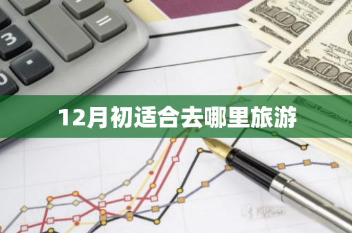 12月初适合去哪里旅游-第1张图片-芙蓉之城