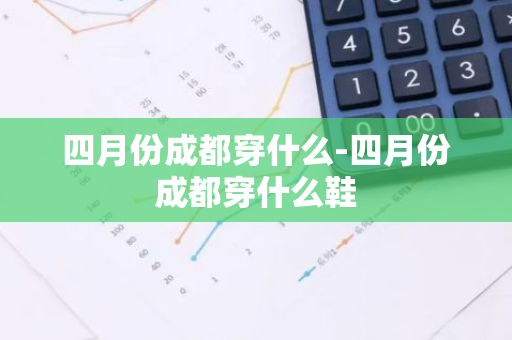 四月份成都穿什么-四月份成都穿什么鞋-第1张图片-芙蓉之城