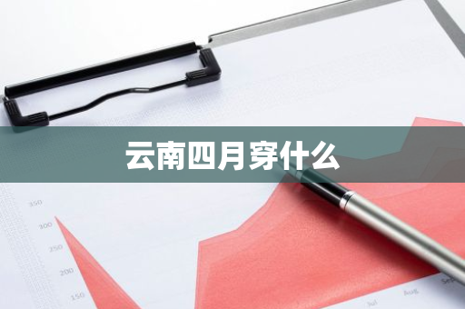 云南四月穿什么-第1张图片-芙蓉之城