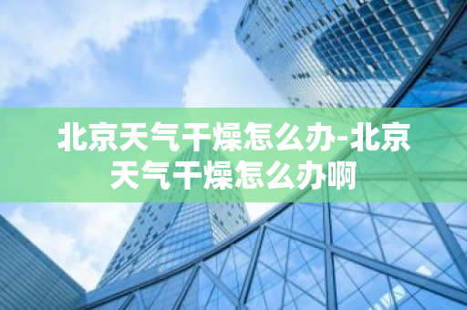 北京天气干燥怎么办-北京天气干燥怎么办啊-第1张图片-芙蓉之城