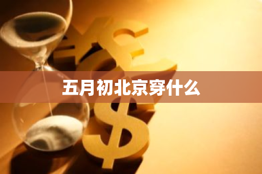 五月初北京穿什么-第1张图片-芙蓉之城