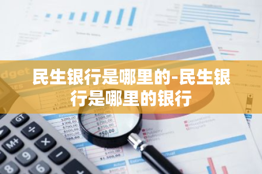 民生银行是哪里的-民生银行是哪里的银行-第1张图片-芙蓉之城