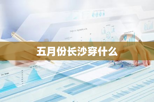 五月份长沙穿什么-第1张图片-芙蓉之城