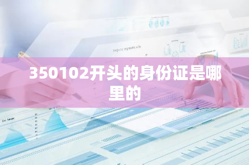 350102开头的身份证是哪里的-第1张图片-芙蓉之城
