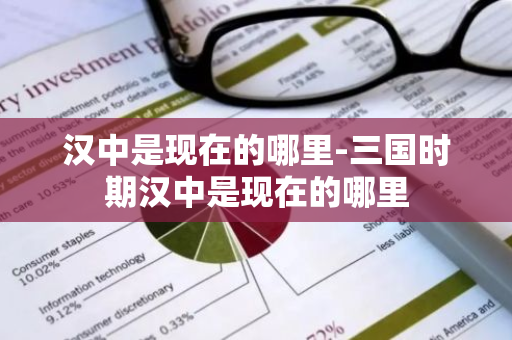 汉中是现在的哪里-三国时期汉中是现在的哪里-第1张图片-芙蓉之城