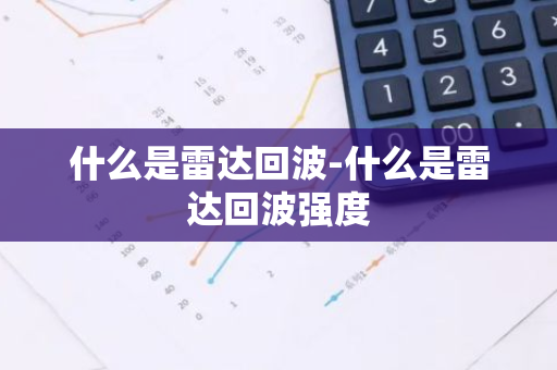 什么是雷达回波-什么是雷达回波强度-第1张图片-芙蓉之城