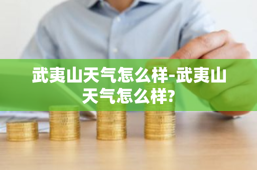 武夷山天气怎么样-武夷山天气怎么样?-第1张图片-芙蓉之城