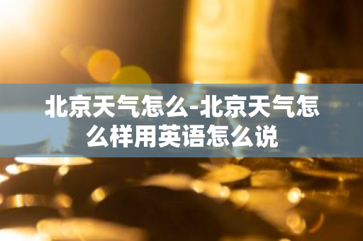 北京天气怎么-北京天气怎么样用英语怎么说-第1张图片-芙蓉之城