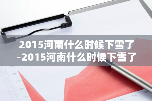 2015河南什么时候下雪了-2015河南什么时候下雪了呢-第1张图片-芙蓉之城