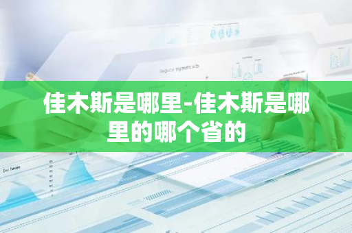 佳木斯是哪里-佳木斯是哪里的哪个省的-第1张图片-芙蓉之城