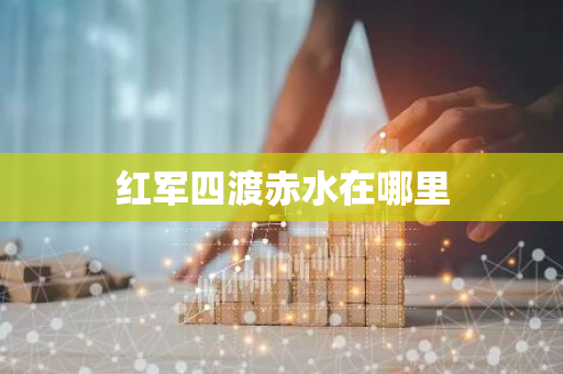 红军四渡赤水在哪里-第1张图片-芙蓉之城