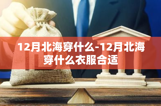 12月北海穿什么-12月北海穿什么衣服合适-第1张图片-芙蓉之城