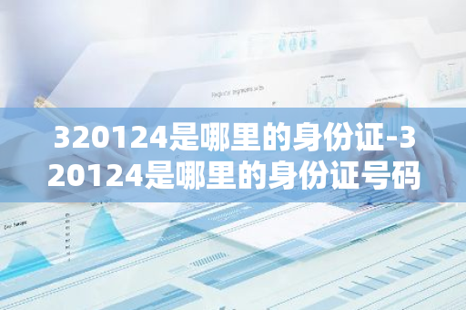 320124是哪里的身份证-320124是哪里的身份证号码-第1张图片-芙蓉之城