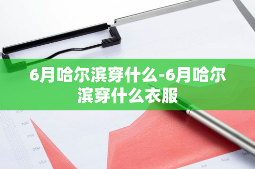 6月哈尔滨穿什么-6月哈尔滨穿什么衣服-第1张图片-芙蓉之城
