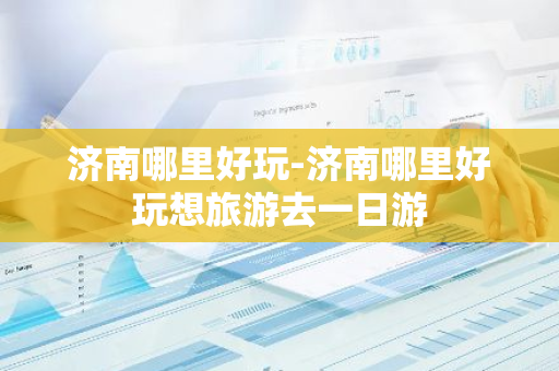 济南哪里好玩-济南哪里好玩想旅游去一日游-第1张图片-芙蓉之城