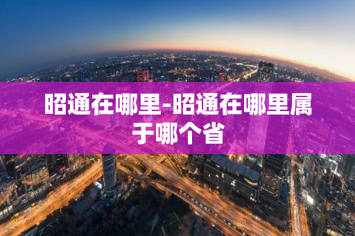 昭通在哪里-昭通在哪里属于哪个省-第1张图片-芙蓉之城