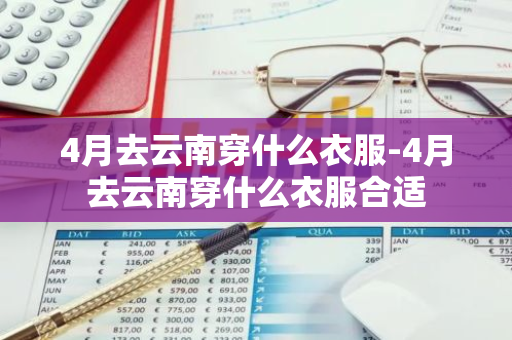 4月去云南穿什么衣服-4月去云南穿什么衣服合适-第1张图片-芙蓉之城