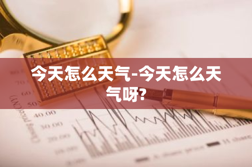 今天怎么天气-今天怎么天气呀?-第1张图片-芙蓉之城