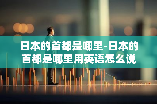 日本的首都是哪里-日本的首都是哪里用英语怎么说-第1张图片-芙蓉之城