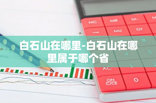 白石山在哪里-白石山在哪里属于哪个省-第1张图片-芙蓉之城