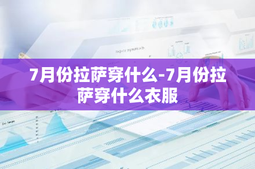 7月份拉萨穿什么-7月份拉萨穿什么衣服-第1张图片-芙蓉之城