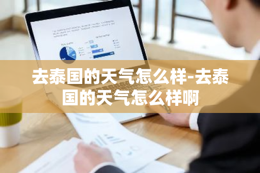 去泰国的天气怎么样-去泰国的天气怎么样啊-第1张图片-芙蓉之城