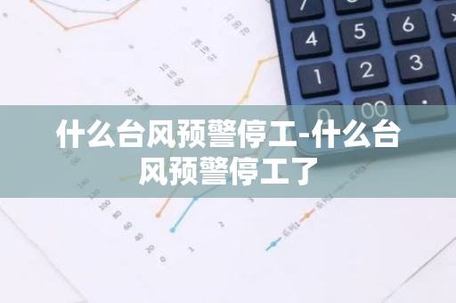 什么台风预警停工-什么台风预警停工了-第1张图片-芙蓉之城