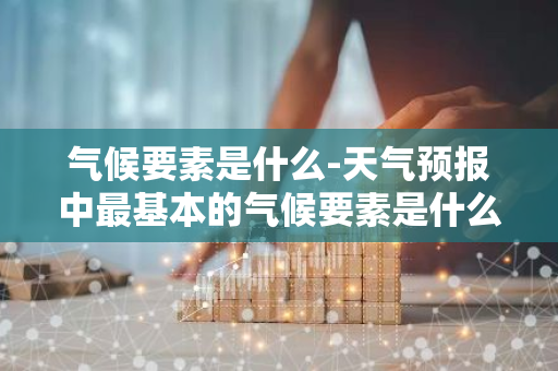 气候要素是什么-天气预报中最基本的气候要素是什么-第1张图片-芙蓉之城