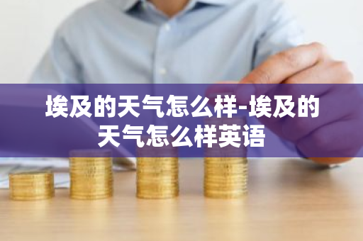埃及的天气怎么样-埃及的天气怎么样英语-第1张图片-芙蓉之城