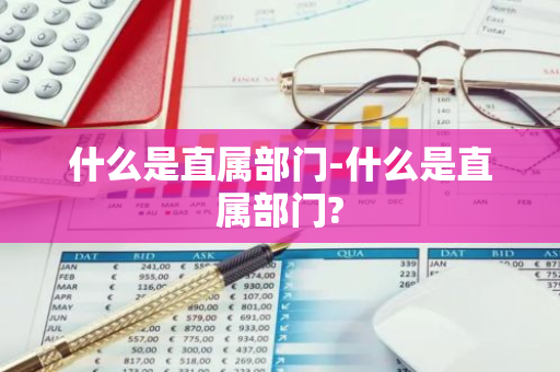 什么是直属部门-什么是直属部门?-第1张图片-芙蓉之城